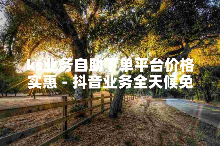 ks业务自助下单平台价格实惠 - 抖音业务全天候免费下单平台