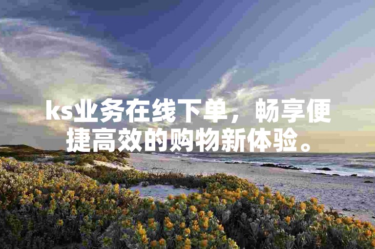 ks业务在线下单，畅享便捷高效的购物新体验。