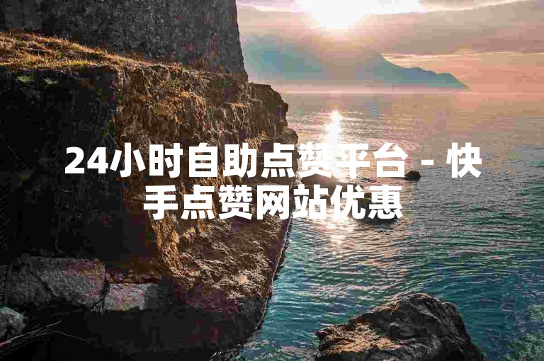24小时自助点赞平台 - 快手点赞网站优惠