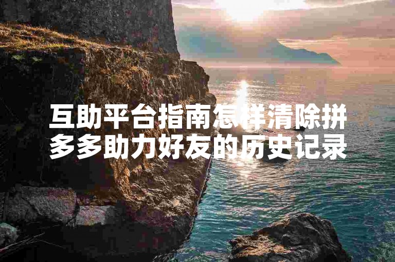 互助平台指南怎样清除拼多多助力好友的历史记录。