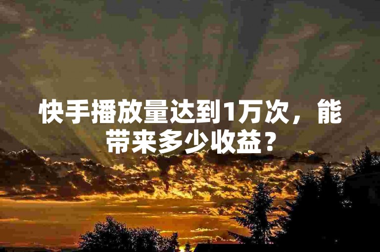 快手播放量达到1万次，能带来多少收益？