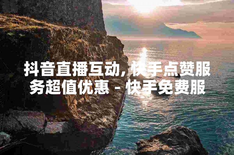 抖音直播互动, 快手点赞服务超值优惠 - 快手免费服务网站折扣多 - 全天候自助下单平台轻松获取大收益!