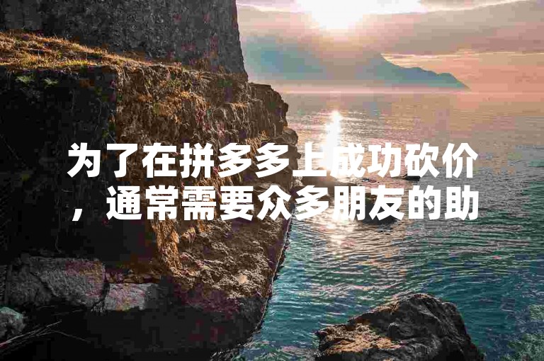 为了在拼多多上成功砍价，通常需要众多朋友的助力。