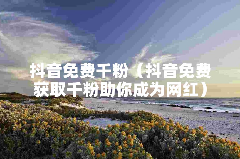 抖音免费千粉（抖音免费获取千粉助你成为网红）
