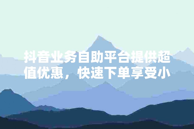 抖音业务自助平台提供超值优惠，快速下单享受小时dy服务。