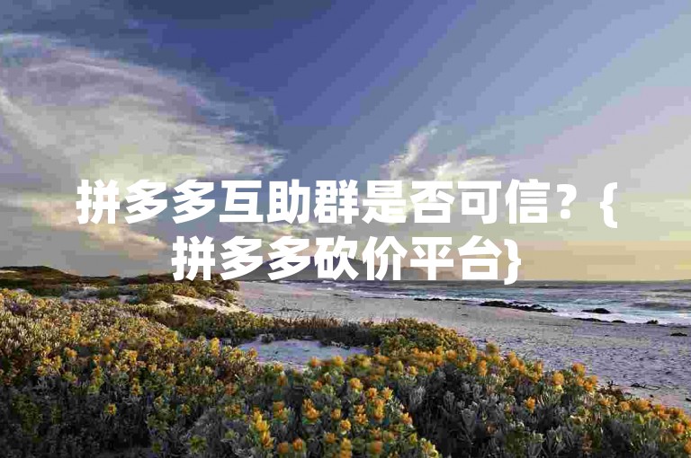 拼多多互助群是否可信？{拼多多砍价平台}