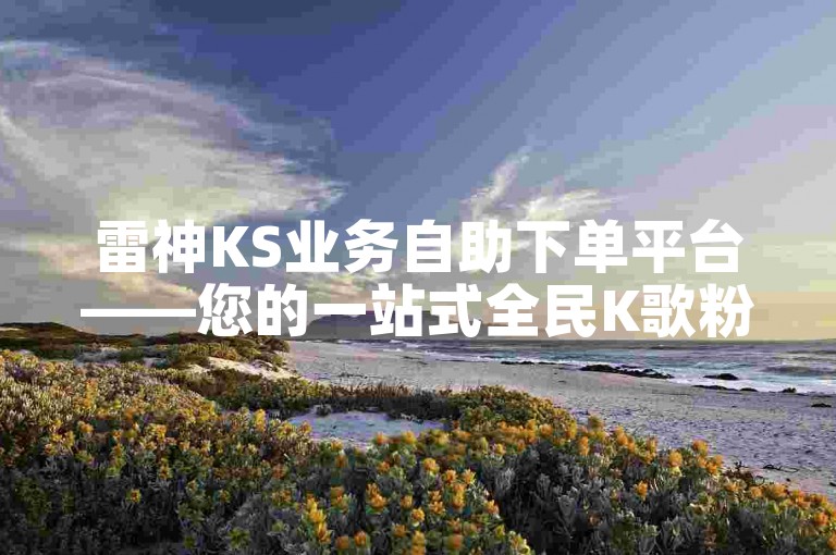 雷神KS业务自助下单平台——您的一站式全民K歌粉丝增长解决方案。