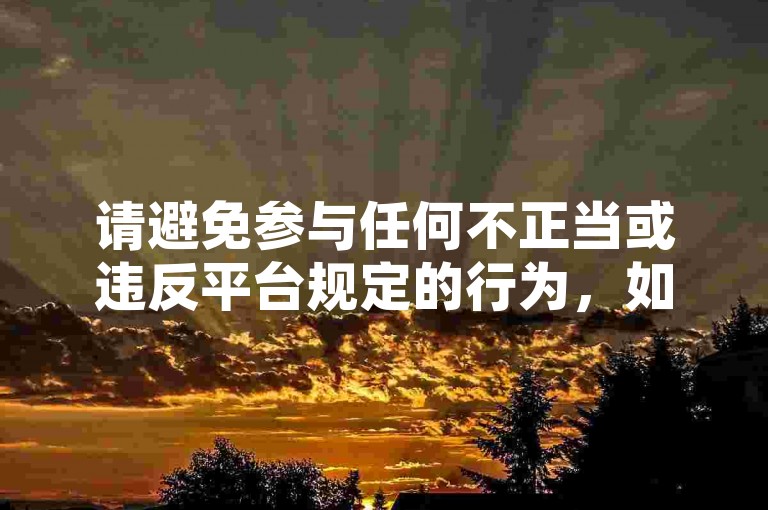 请避免参与任何不正当或违反平台规定的行为，如刷量等，以维护健康、公平的网络环境。