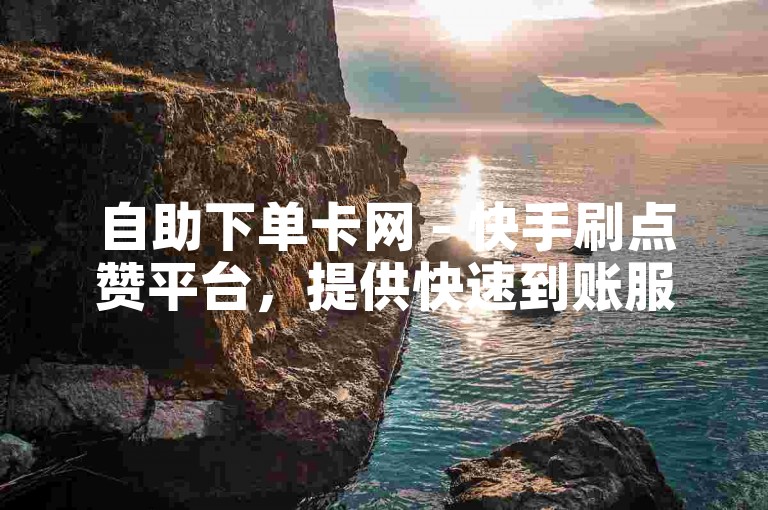自助下单卡网 - 快手刷点赞平台，提供快速到账服务。