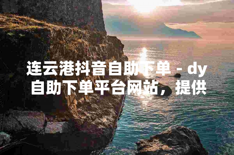 连云港抖音自助下单 - dy自助下单平台网站，提供便捷的低价服务。