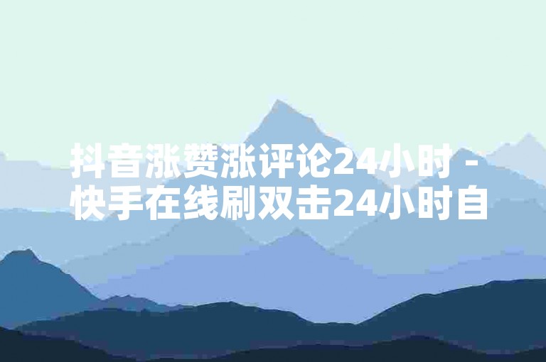 抖音涨赞涨评论24小时 - 快手在线刷双击24小时自助