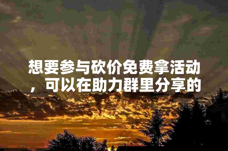 想要参与砍价免费拿活动，可以在助力群里分享的链接中查找相关活动网站。