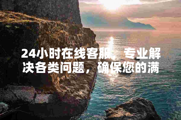 24小时在线客服，专业解决各类问题，确保您的满意。