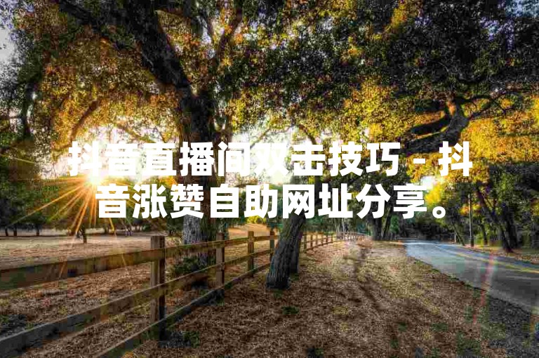 抖音直播间双击技巧 - 抖音涨赞自助网址分享。