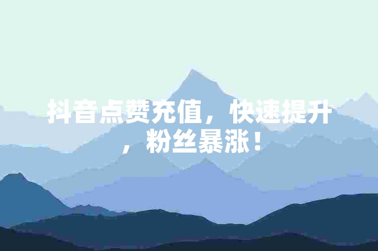 抖音点赞充值，快速提升，粉丝暴涨！
