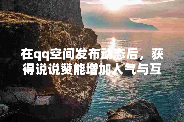在qq空间发布动态后，获得说说赞能增加人气与互动感。