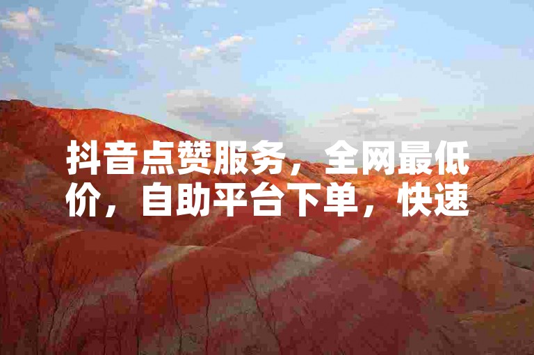 抖音点赞服务，全网最低价，自助平台下单，快速提升人气。