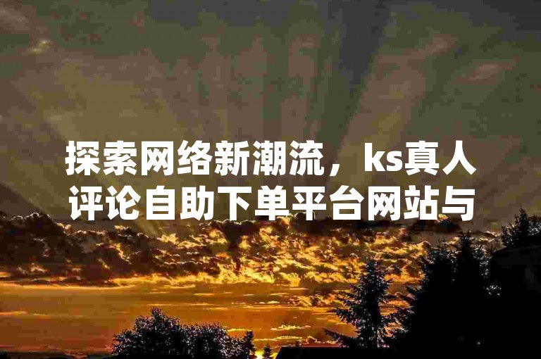 探索网络新潮流，ks真人评论自助下单平台网站与dy超低价自助下单平台微信荆，引领社交互动新风尚。