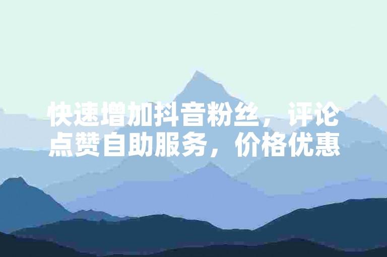 快速增加抖音粉丝，评论点赞自助服务，价格优惠。