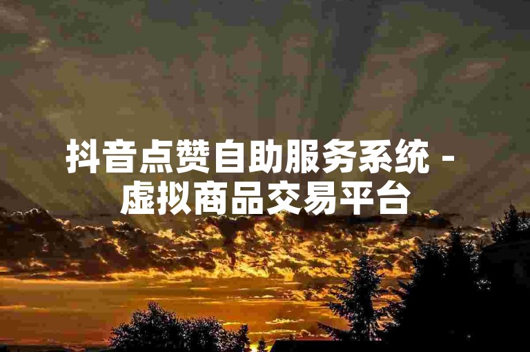 抖音点赞自助服务系统 - 虚拟商品交易平台