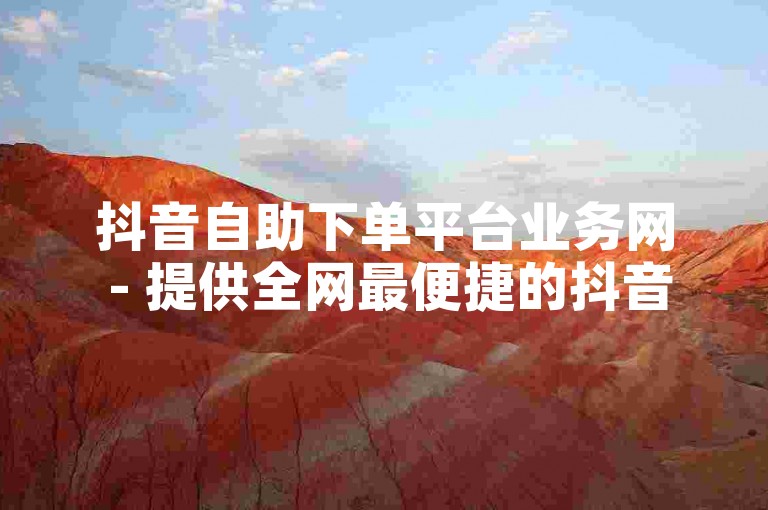 抖音自助下单平台业务网 - 提供全网最便捷的抖音自助下单服务。