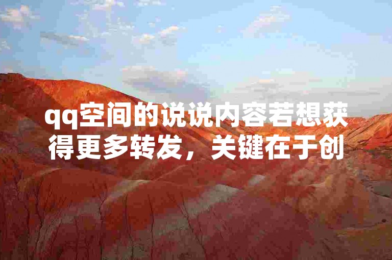 qq空间的说说内容若想获得更多转发，关键在于创作引人入胜且具有共鸣的话题。