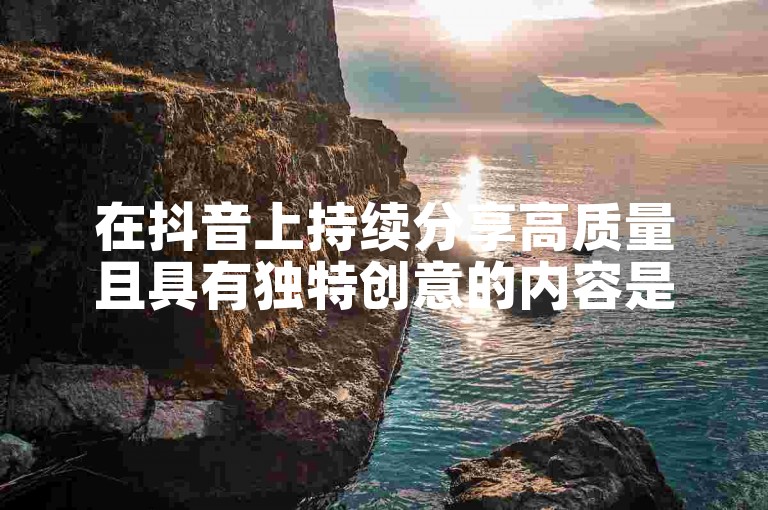 在抖音上持续分享高质量且具有独特创意的内容是吸粉的关键所在。
