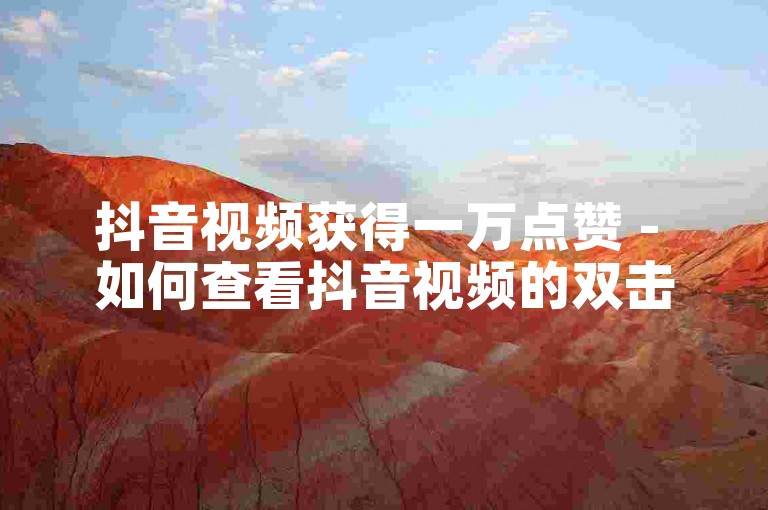 抖音视频获得一万点赞 - 如何查看抖音视频的双击数量。