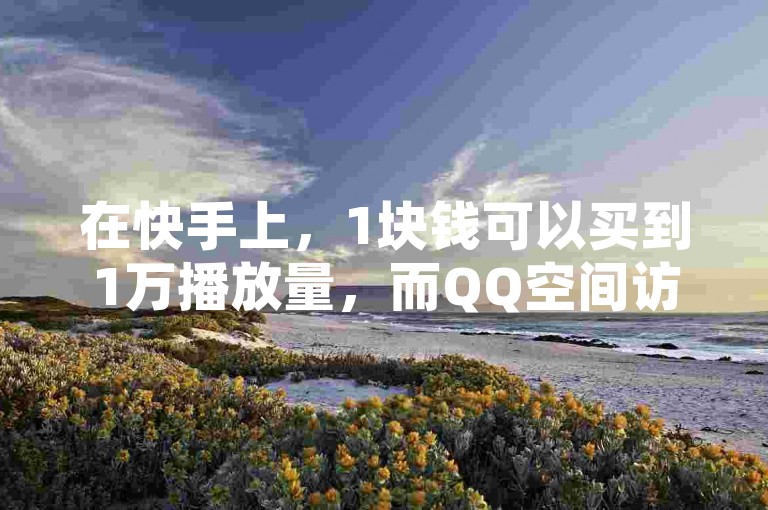 在快手上，1块钱可以买到1万播放量，而QQ空间访客则可以通过免费领取的网址获得。