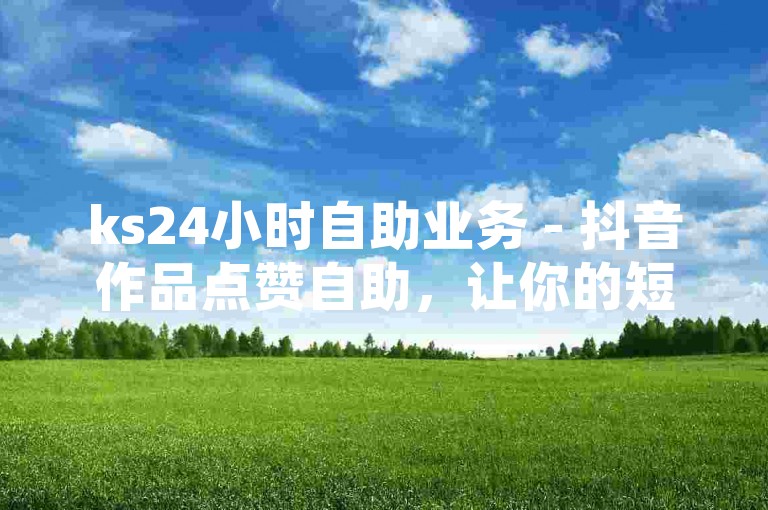 ks24小时自助业务 - 抖音作品点赞自助，让你的短视频瞬间走红！