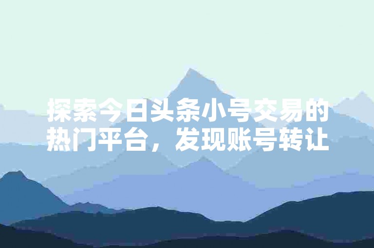 探索今日头条小号交易的热门平台，发现账号转让的最新动态和独家资讯。