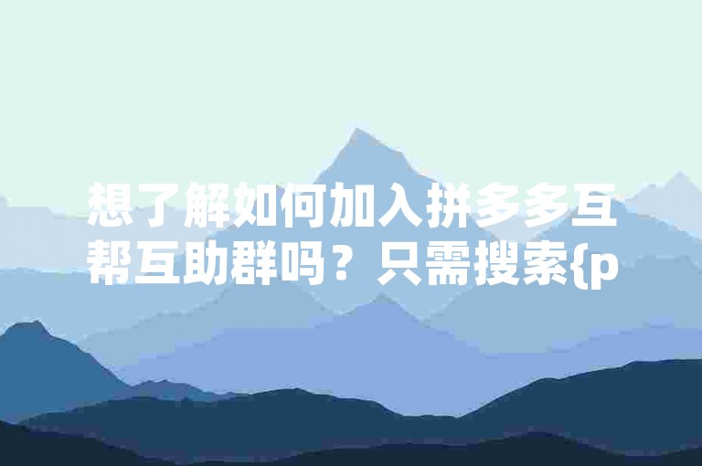 想了解如何加入拼多多互帮互助群吗？只需搜索{pdd帮助力}，即可找到入群方法。