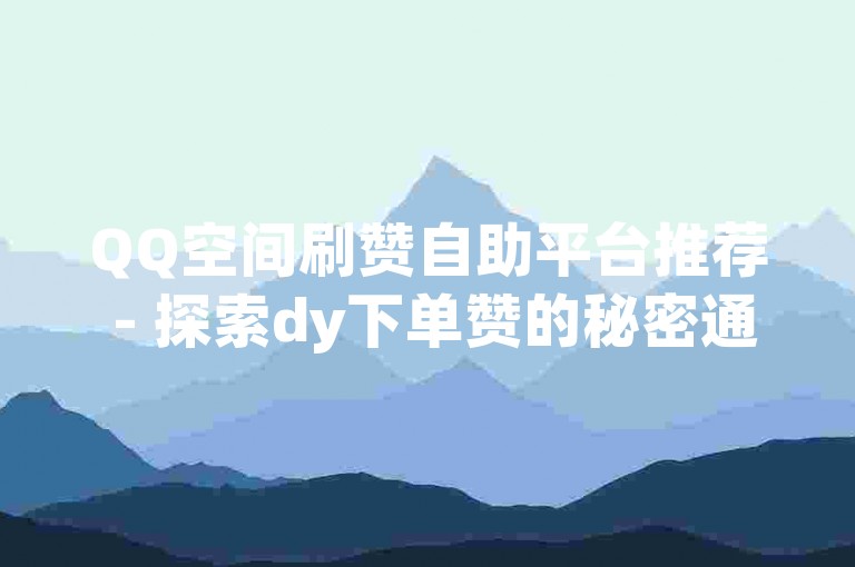 QQ空间刷赞自助平台推荐 - 探索dy下单赞的秘密通道