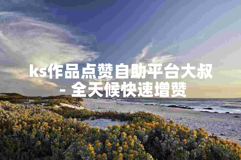 ks作品点赞自助平台大叔 - 全天候快速增赞