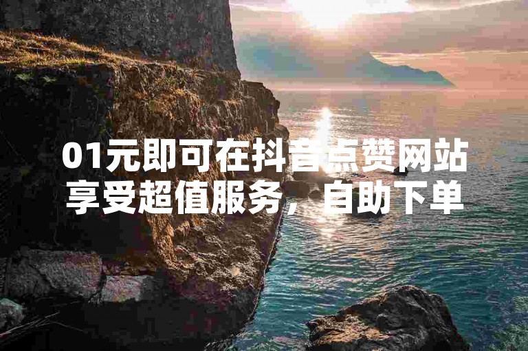 01元即可在抖音点赞网站享受超值服务，自助下单平台让获取抖音红包变得轻松便捷。