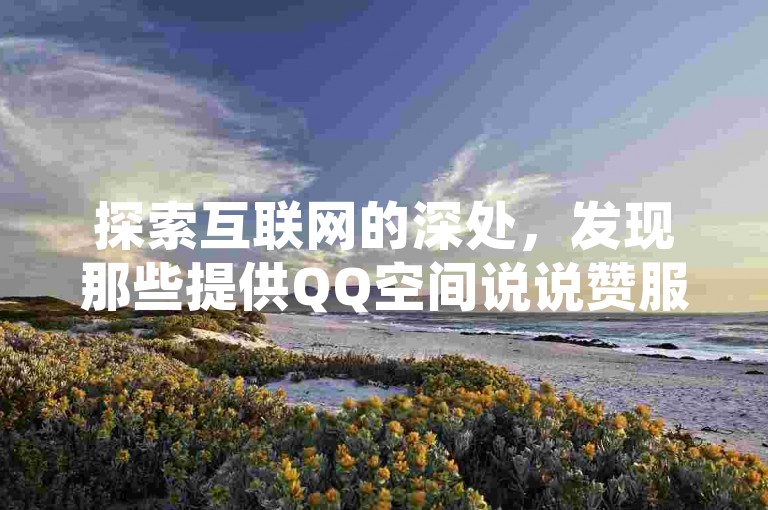 探索互联网的深处，发现那些提供QQ空间说说赞服务的平台，它们承诺以低价换取高人气，同时还有虎牙刷订阅数和和平精英科技购买的选项。