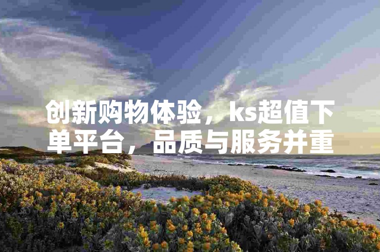 创新购物体验，ks超值下单平台，品质与服务并重，让购物更放心！