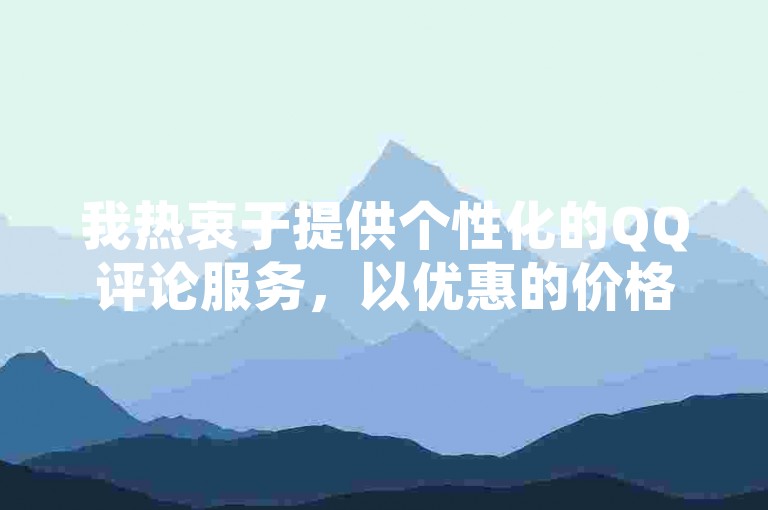 我热衷于提供个性化的QQ评论服务，以优惠的价格为客户量身打造独特的留言体验。