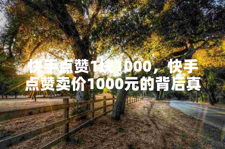 快手点赞1块1000，快手点赞卖价1000元的背后真相揭秘？
