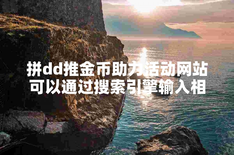 拼dd推金币助力活动网站可以通过搜索引擎输入相关关键词找到。