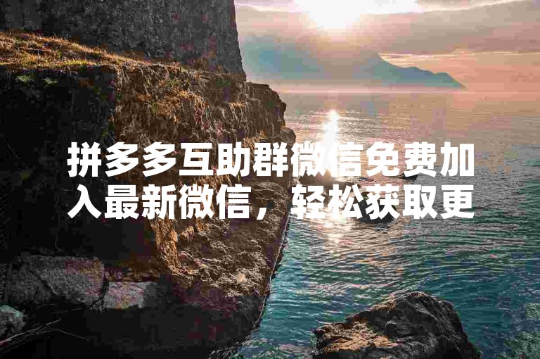 拼多多互助群微信免费加入最新微信，轻松获取更多优惠信息。