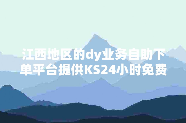 江西地区的dy业务自助下单平台提供KS24小时免费下单服务，请访问官网进行操作。