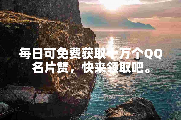 每日可免费获取十万个QQ名片赞，快来领取吧。