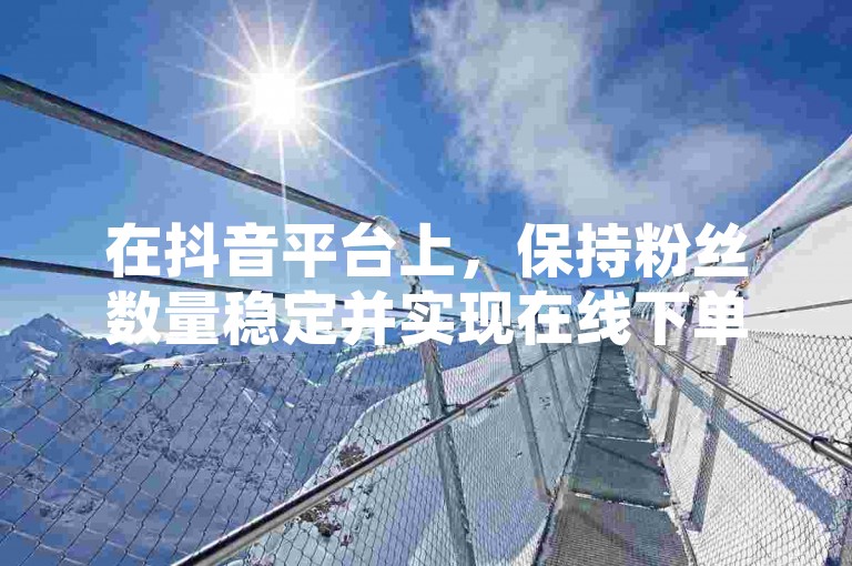 在抖音平台上，保持粉丝数量稳定并实现在线下单的便捷服务，可访问24小时免费下单的抖音业务网站。