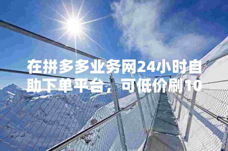 在拼多多业务网24小时自助下单平台，可低价刷10000名片、进行qqsvip充值，还能实现抖音点赞自己。