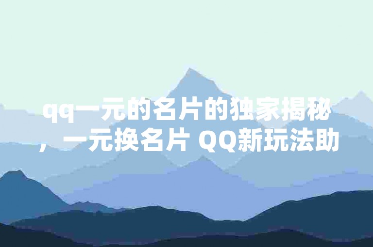 qq一元的名片的独家揭秘，一元换名片 QQ新玩法助你拓展人脉！2025必学。