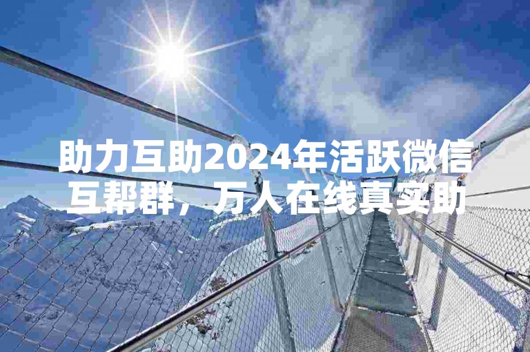 助力互助2024年活跃微信互帮群，万人在线真实助力平台。