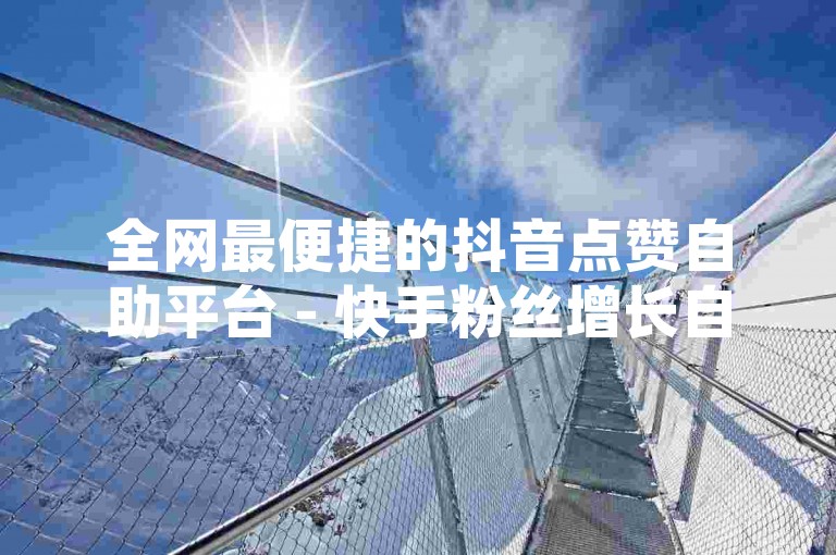 全网最便捷的抖音点赞自助平台 - 快手粉丝增长自助服务系统。