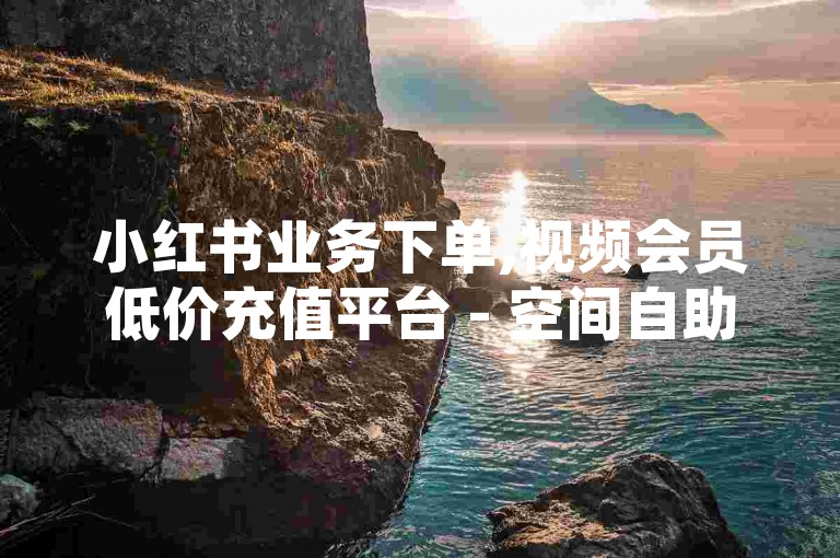 小红书业务下单,视频会员低价充值平台 - 空间自助平台业务下单真人 - 发卡网自动发卡平台，这些服务为社交媒体和娱乐爱好者提供了便捷的解决方案。