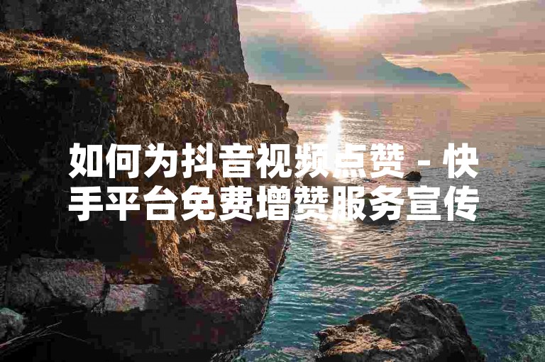 如何为抖音视频点赞 - 快手平台免费增赞服务宣传。